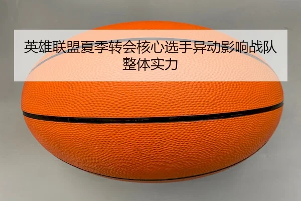 英雄联盟夏季转会核心选手异动影响战队整体实力