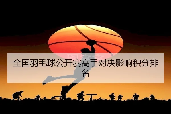 全国羽毛球公开赛高手对决影响积分排名